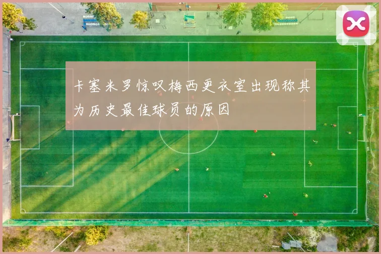 卡塞米罗惊叹梅西更衣室出现称其为历史最佳球员的原因