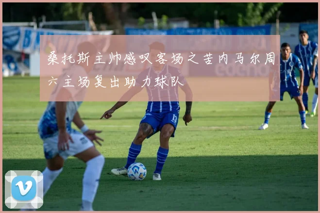 桑托斯主帅感叹客场之苦内马尔周六主场复出助力球队
