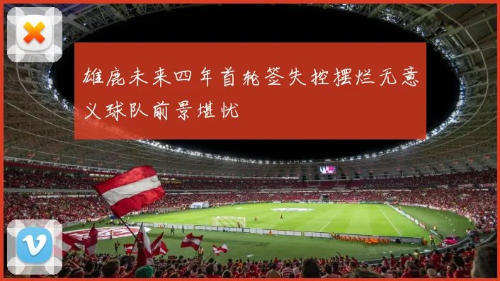 雄鹿未来四年首轮签失控摆烂无意义球队前景堪忧