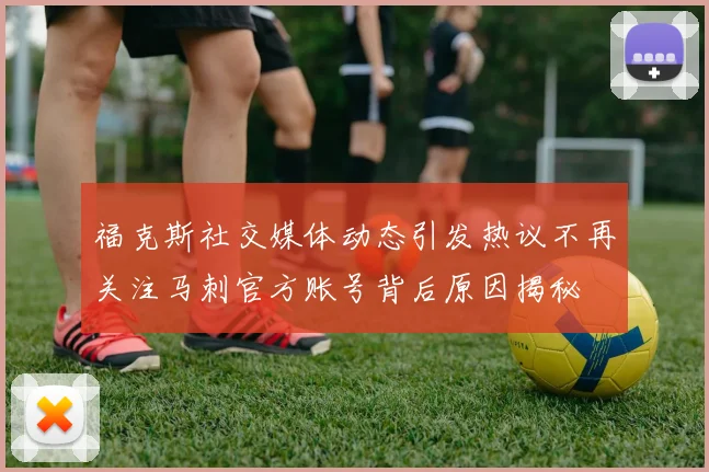 福克斯社交媒体动态引发热议不再关注马刺官方账号背后原因揭秘