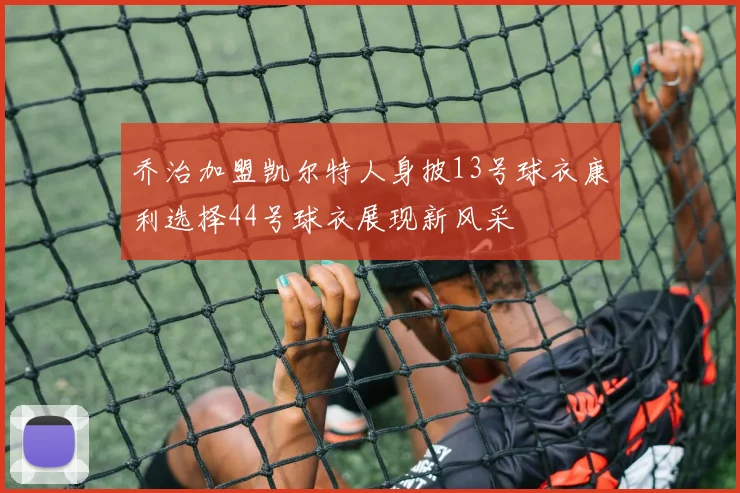 乔治加盟凯尔特人身披13号球衣康利选择44号球衣展现新风采