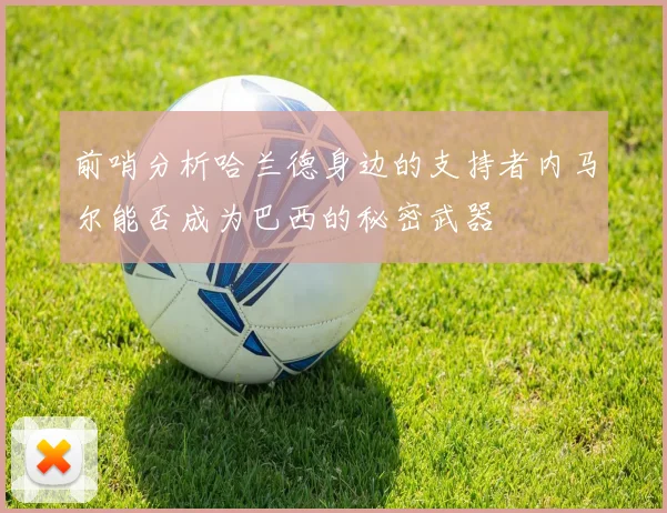 前哨分析哈兰德身边的支持者内马尔能否成为巴西的秘密武器