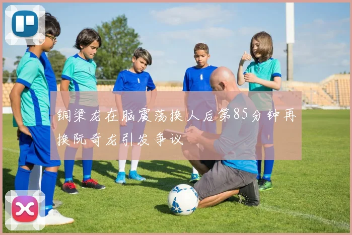 铜梁龙在脑震荡换人后第85分钟再换阮奇龙引发争议
