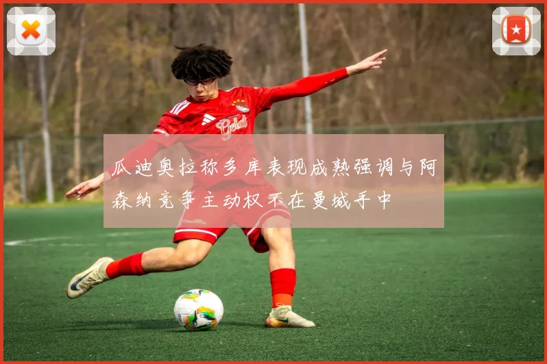 瓜迪奥拉称多库表现成熟强调与阿森纳竞争主动权不在曼城手中