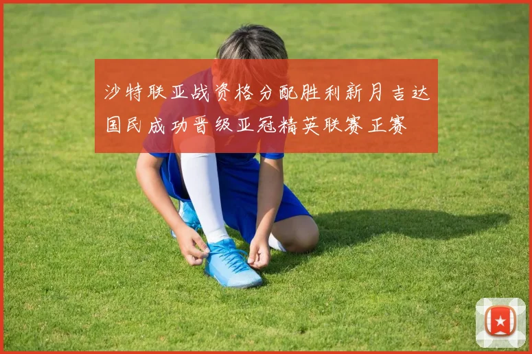 沙特联亚战资格分配胜利新月吉达国民成功晋级亚冠精英联赛正赛