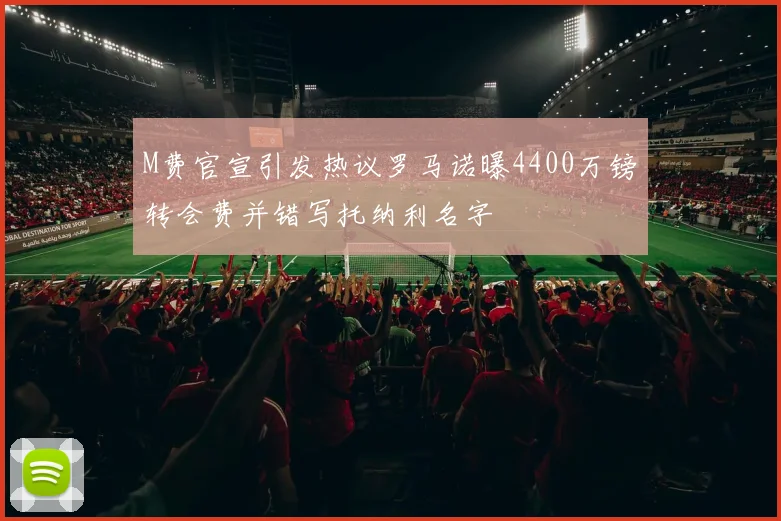 M费官宣引发热议罗马诺曝4400万镑转会费并错写托纳利名字