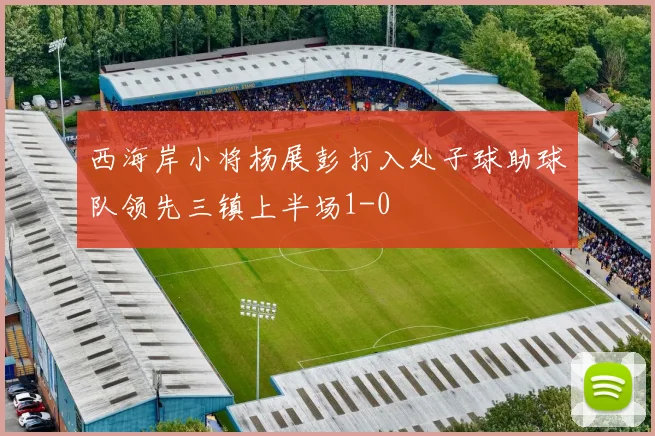 西海岸小将杨展彭打入处子球助球队领先三镇上半场1-0