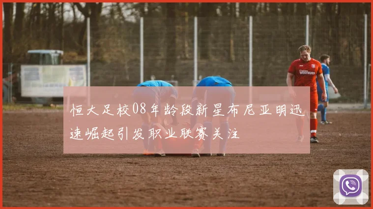 恒大足校08年龄段新星布尼亚明迅速崛起引发职业联赛关注