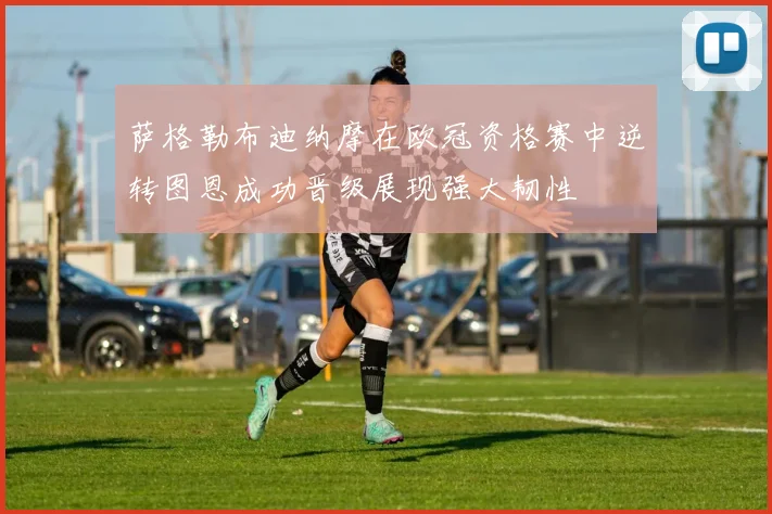 萨格勒布迪纳摩在欧冠资格赛中逆转图恩成功晋级展现强大韧性