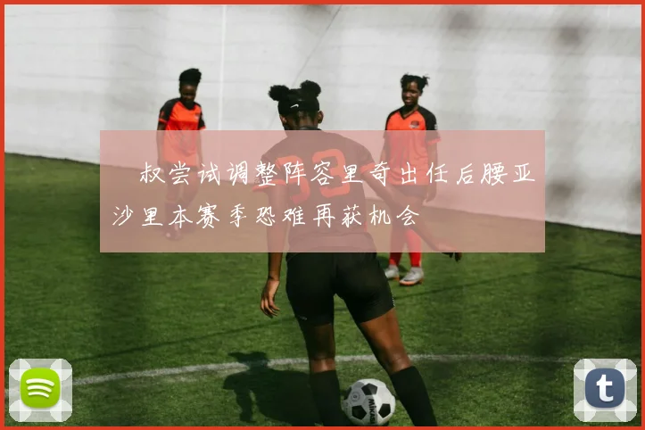 囧叔尝试调整阵容里奇出任后腰亚沙里本赛季恐难再获机会