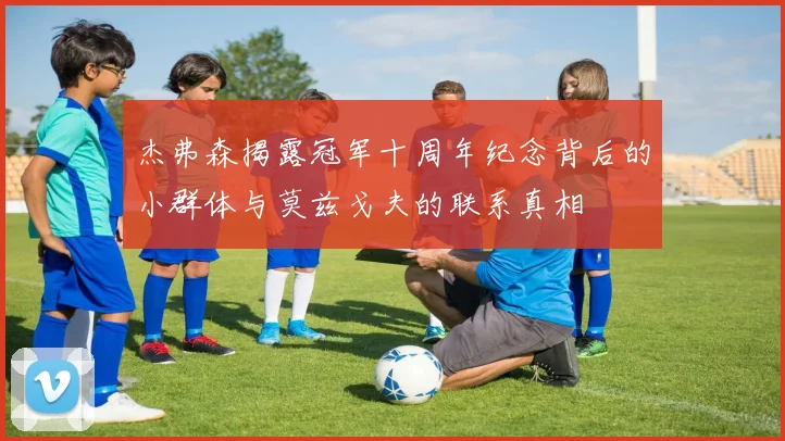 杰弗森揭露冠军十周年纪念背后的小群体与莫兹戈夫的联系真相