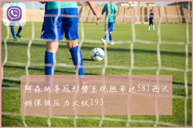 阿森纳争冠形势乐观胜率达581西汉姆保级压力大仅193