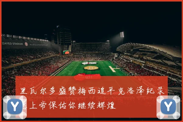 里瓦尔多盛赞梅西追平克洛泽纪录愿上帝保佑你继续辉煌