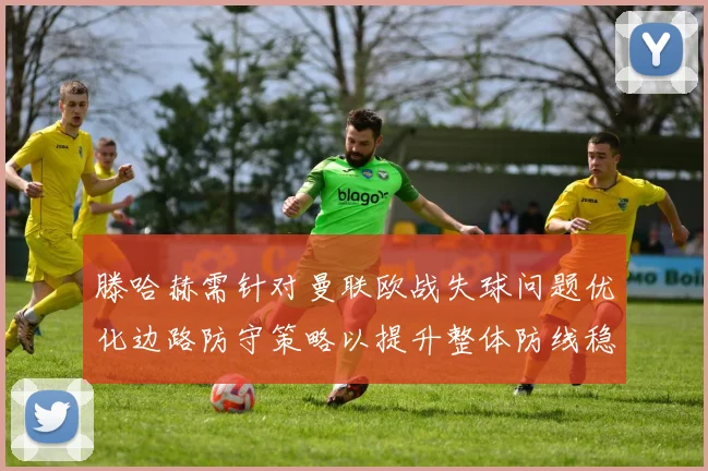 滕哈赫需针对曼联欧战失球问题优化边路防守策略以提升整体防线稳定性