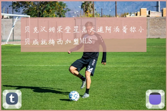 贝克汉姆荣登星光大道阿汤哥称小贝成就梅西加盟MLS
