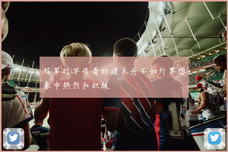 绿军对字母哥的追求并不如外界想象中热烈和积极