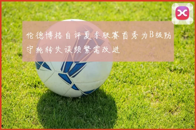 伦德博格自评夏季联赛首秀为B级防守轮转失误频繁需改进