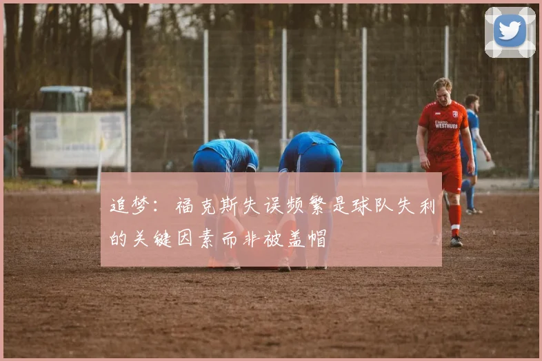 追梦：福克斯失误频繁是球队失利的关键因素而非被盖帽