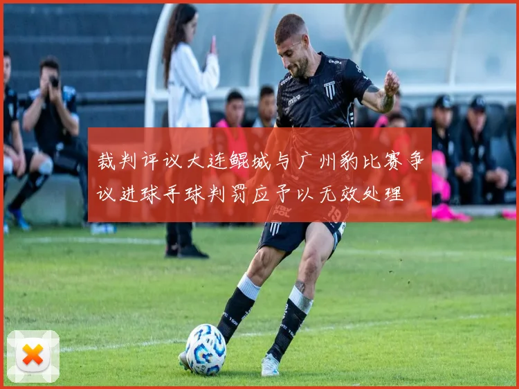 裁判评议大连鲲城与广州豹比赛争议进球手球判罚应予以无效处理