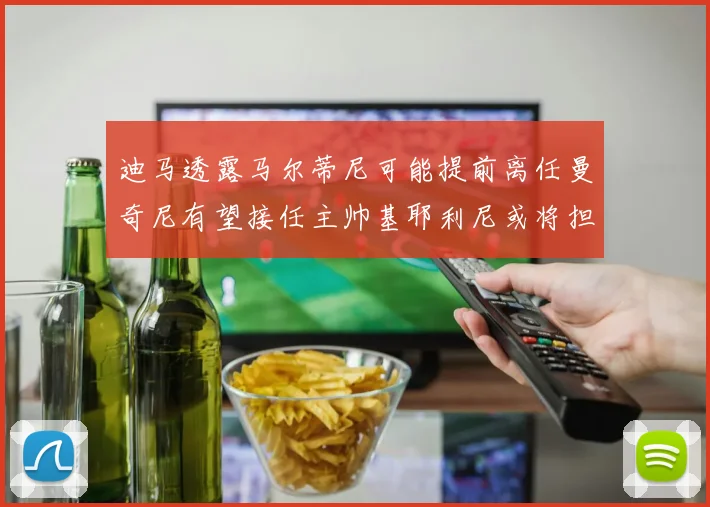 迪马透露马尔蒂尼可能提前离任曼奇尼有望接任主帅基耶利尼或将担任总监