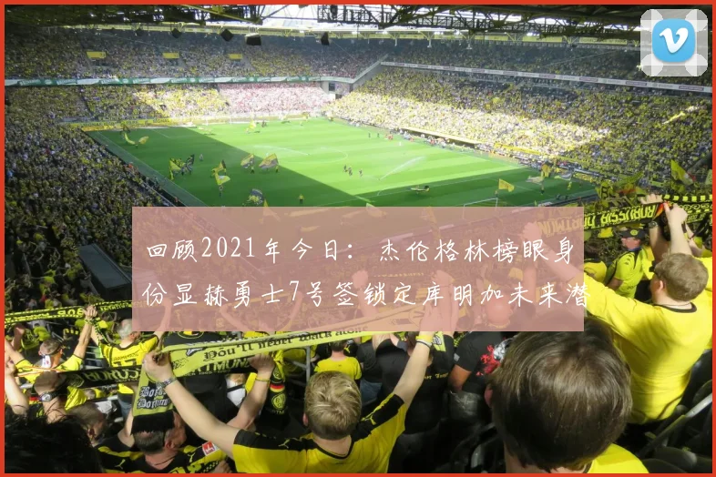 回顾2021年今日：杰伦格林榜眼身份显赫勇士7号签锁定库明加未来潜力