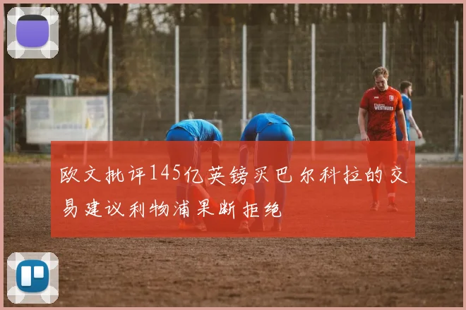 欧文批评145亿英镑买巴尔科拉的交易建议利物浦果断拒绝