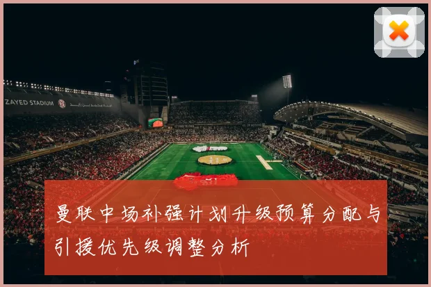 曼联中场补强计划升级预算分配与引援优先级调整分析