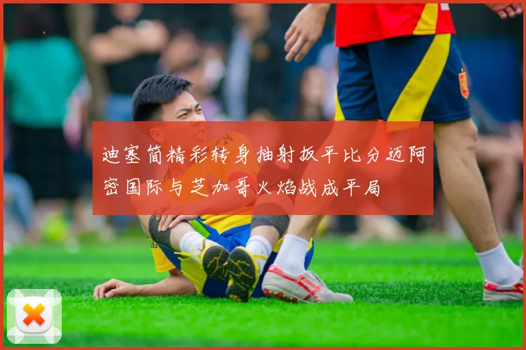 迪塞简精彩转身抽射扳平比分迈阿密国际与芝加哥火焰战成平局
